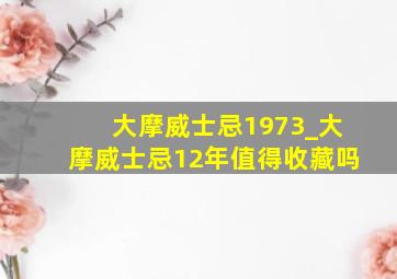 大摩威士忌1973_大摩威士忌12年值得收藏吗