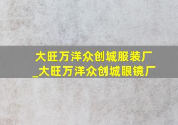 大旺万洋众创城服装厂_大旺万洋众创城眼镜厂