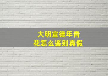 大明宣德年青花怎么鉴别真假