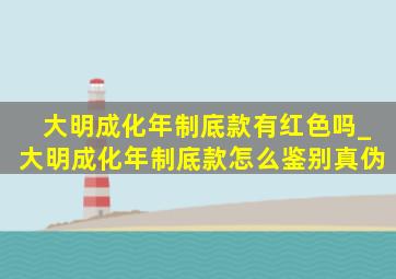 大明成化年制底款有红色吗_大明成化年制底款怎么鉴别真伪