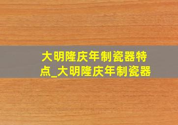 大明隆庆年制瓷器特点_大明隆庆年制瓷器