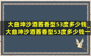 大曲坤沙酒酱香型53度多少钱_大曲坤沙酒酱香型53度多少钱一瓶