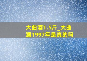 大曲酒1.5斤_大曲酒1997年是真的吗