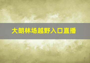 大朗林场越野入口直播