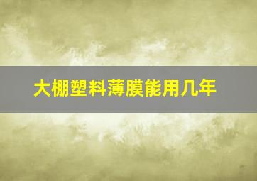 大棚塑料薄膜能用几年