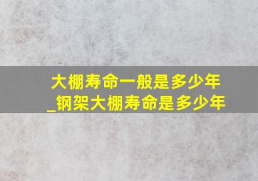 大棚寿命一般是多少年_钢架大棚寿命是多少年