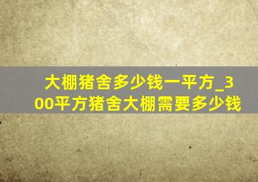 大棚猪舍多少钱一平方_300平方猪舍大棚需要多少钱