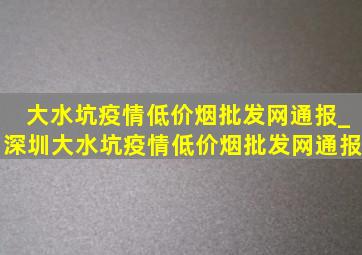 大水坑疫情(低价烟批发网)通报_深圳大水坑疫情(低价烟批发网)通报