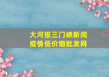 大河报三门峡新闻疫情(低价烟批发网)