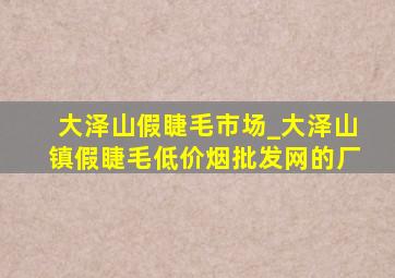 大泽山假睫毛市场_大泽山镇假睫毛(低价烟批发网)的厂