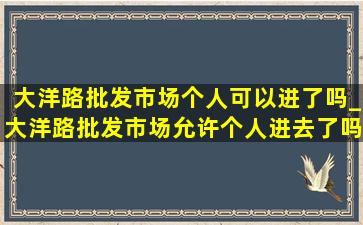 大洋路批发市场个人可以进了吗_大洋路批发市场允许个人进去了吗