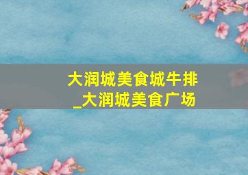 大润城美食城牛排_大润城美食广场