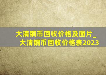 大清铜币回收价格及图片_大清铜币回收价格表2023