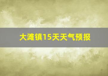 大滩镇15天天气预报