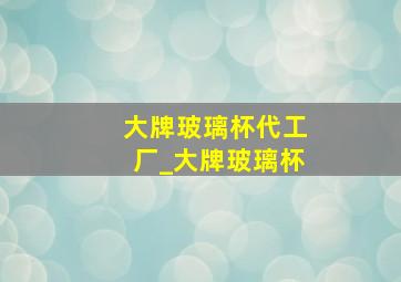 大牌玻璃杯代工厂_大牌玻璃杯