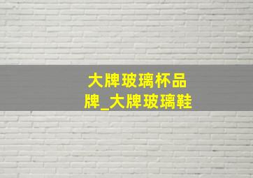 大牌玻璃杯品牌_大牌玻璃鞋