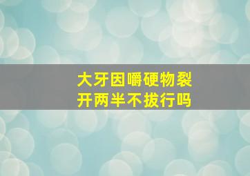 大牙因嚼硬物裂开两半不拔行吗