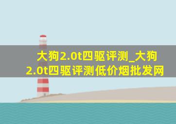 大狗2.0t四驱评测_大狗2.0t四驱评测(低价烟批发网)