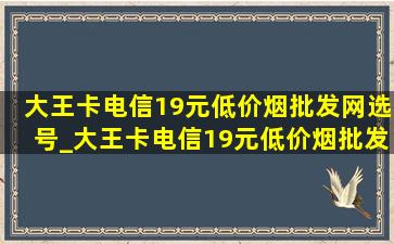 大王卡电信19元(低价烟批发网)选号_大王卡电信19元(低价烟批发网)