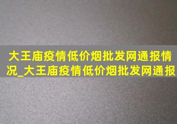 大王庙疫情(低价烟批发网)通报情况_大王庙疫情(低价烟批发网)通报