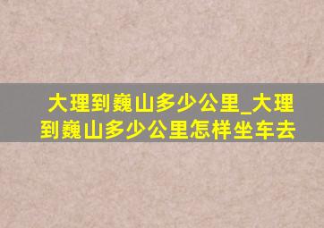 大理到巍山多少公里_大理到巍山多少公里怎样坐车去