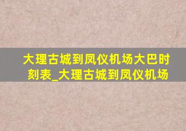 大理古城到凤仪机场大巴时刻表_大理古城到凤仪机场