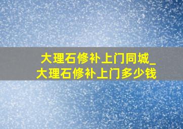 大理石修补上门同城_大理石修补上门多少钱