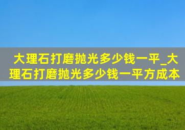 大理石打磨抛光多少钱一平_大理石打磨抛光多少钱一平方成本