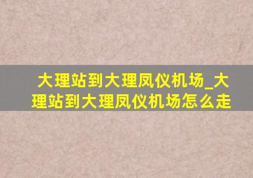 大理站到大理凤仪机场_大理站到大理凤仪机场怎么走