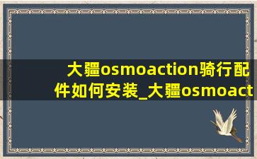 大疆osmoaction骑行配件如何安装_大疆osmoaction实用配件