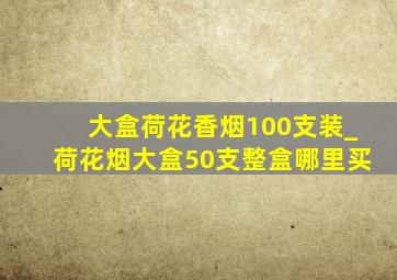 大盒荷花香烟100支装_荷花烟大盒50支整盒哪里买