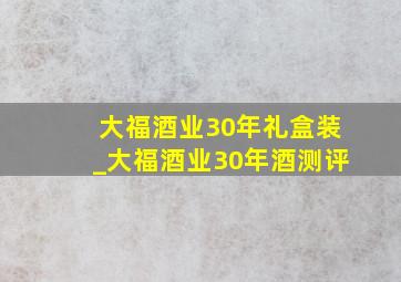 大福酒业30年礼盒装_大福酒业30年酒测评