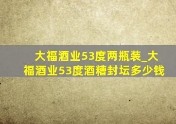 大福酒业53度两瓶装_大福酒业53度酒糟封坛多少钱