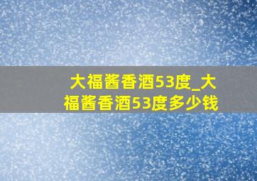 大福酱香酒53度_大福酱香酒53度多少钱