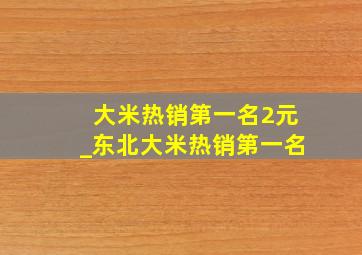 大米热销第一名2元_东北大米热销第一名