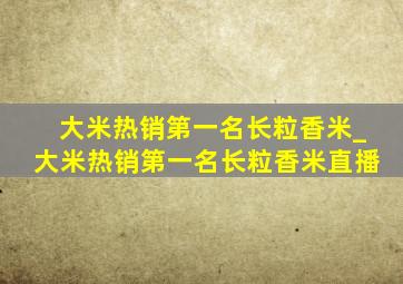 大米热销第一名长粒香米_大米热销第一名长粒香米直播