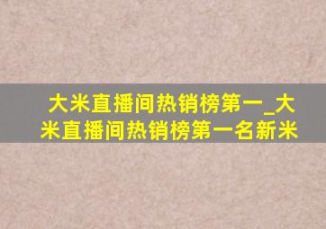 大米直播间热销榜第一_大米直播间热销榜第一名新米