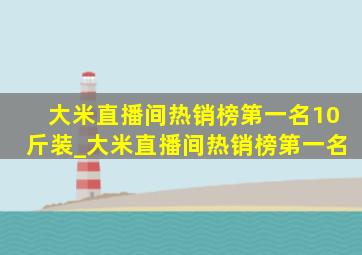 大米直播间热销榜第一名10斤装_大米直播间热销榜第一名