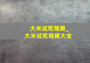 大米试吃视频_大米试吃视频大全