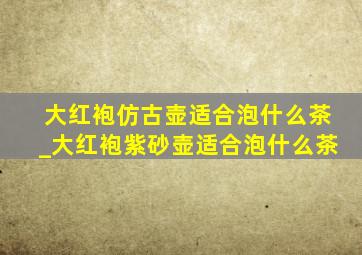 大红袍仿古壶适合泡什么茶_大红袍紫砂壶适合泡什么茶