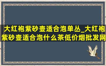 大红袍紫砂壶适合泡单丛_大红袍紫砂壶适合泡什么茶(低价烟批发网)喝