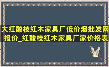 大红酸枝红木家具厂(低价烟批发网)报价_红酸枝红木家具厂家价格表