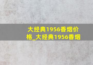 大经典1956香烟价格_大经典1956香烟