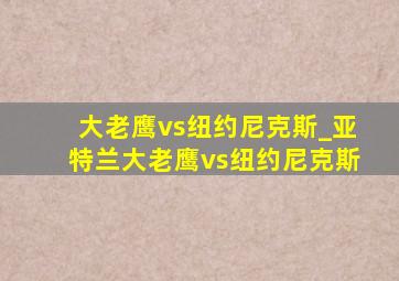 大老鹰vs纽约尼克斯_亚特兰大老鹰vs纽约尼克斯