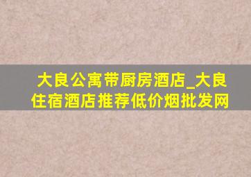 大良公寓带厨房酒店_大良住宿酒店推荐(低价烟批发网)