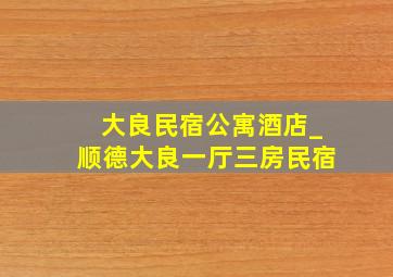 大良民宿公寓酒店_顺德大良一厅三房民宿