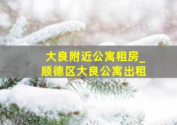 大良附近公寓租房_顺德区大良公寓出租