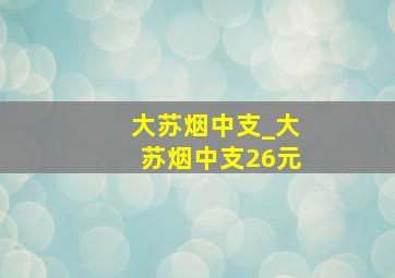 大苏烟中支_大苏烟中支26元