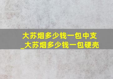 大苏烟多少钱一包中支_大苏烟多少钱一包硬壳