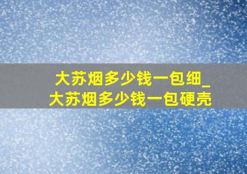 大苏烟多少钱一包细_大苏烟多少钱一包硬壳